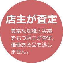 豊かな知識・実績を持つ店主が査定。価値ある品々を逃しません。